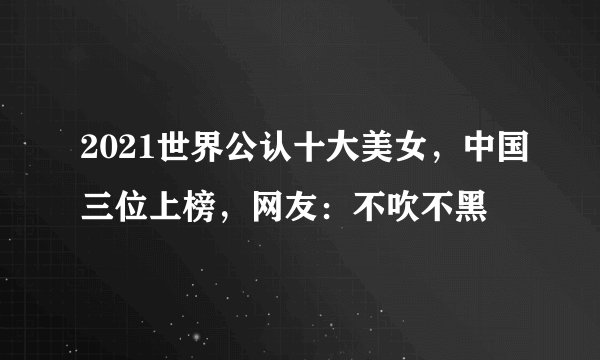 2021世界公认十大美女，中国三位上榜，网友：不吹不黑