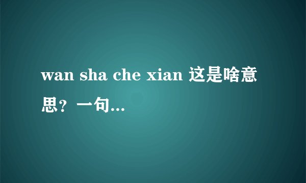 wan sha che xian 这是啥意思？一句话的首字母。原句子是啥