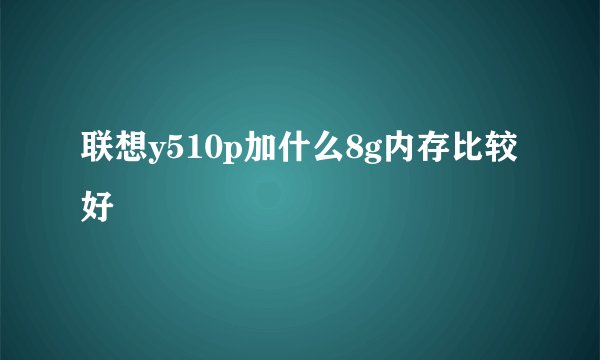 联想y510p加什么8g内存比较好