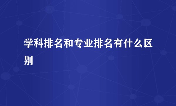 学科排名和专业排名有什么区别