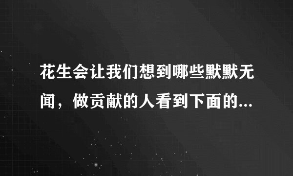 花生会让我们想到哪些默默无闻，做贡献的人看到下面的事物，你会想到哪些人选择其中一个试着写一段话？