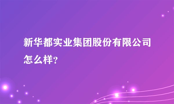 新华都实业集团股份有限公司怎么样？