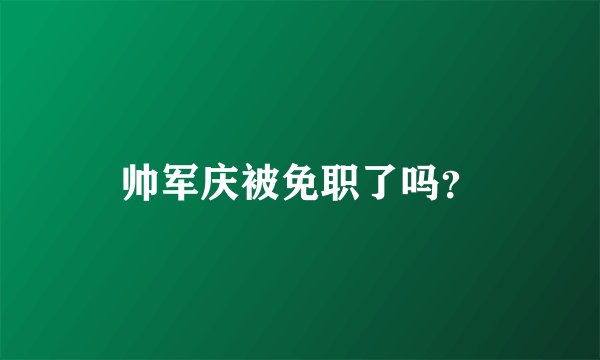 帅军庆被免职了吗？