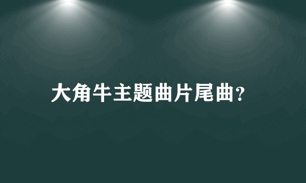大角牛主题曲片尾曲？