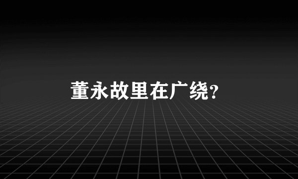 董永故里在广绕？