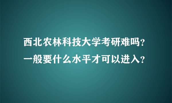 西北农林科技大学考研难吗？一般要什么水平才可以进入？