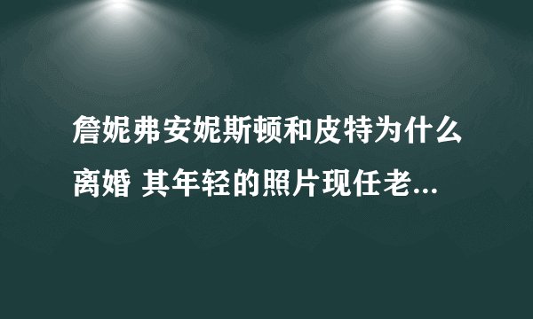 詹妮弗安妮斯顿和皮特为什么离婚 其年轻的照片现任老公是谁孩子