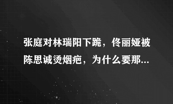 张庭对林瑞阳下跪，佟丽娅被陈思诚烫烟疤，为什么要那么卑微？