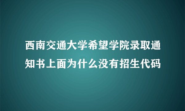 西南交通大学希望学院录取通知书上面为什么没有招生代码