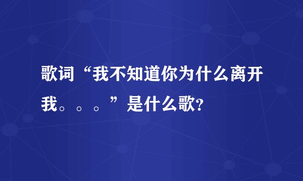 歌词“我不知道你为什么离开我。。。”是什么歌？