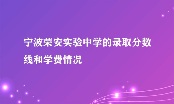 宁波荣安实验中学的录取分数线和学费情况