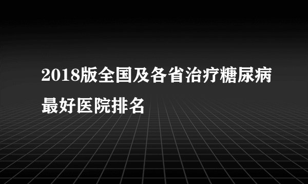 2018版全国及各省治疗糖尿病最好医院排名