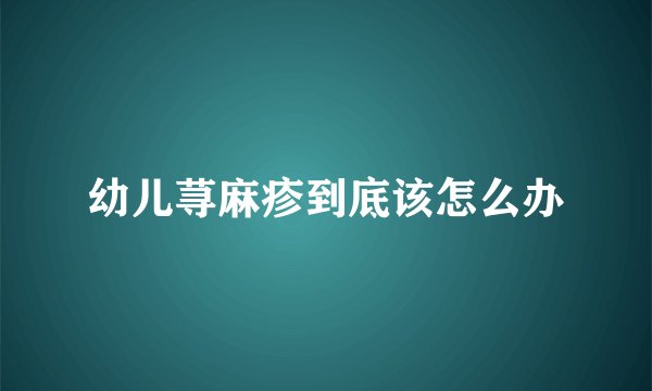 幼儿荨麻疹到底该怎么办