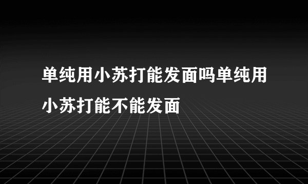 单纯用小苏打能发面吗单纯用小苏打能不能发面