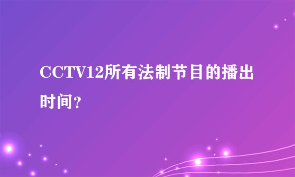 CCTV12所有法制节目的播出时间？