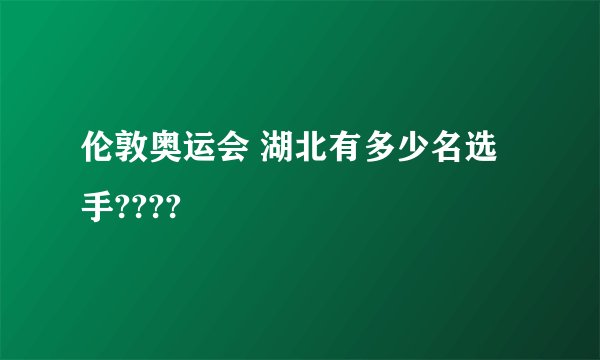 伦敦奥运会 湖北有多少名选手????