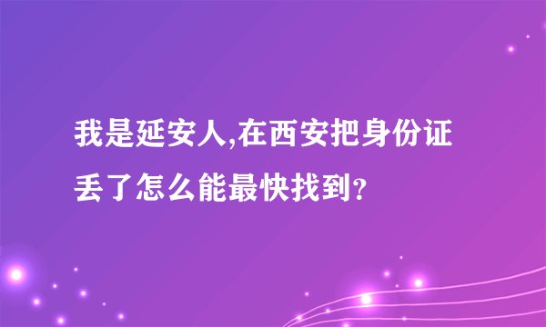 我是延安人,在西安把身份证丢了怎么能最快找到？