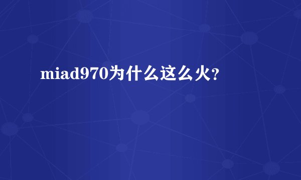 miad970为什么这么火？