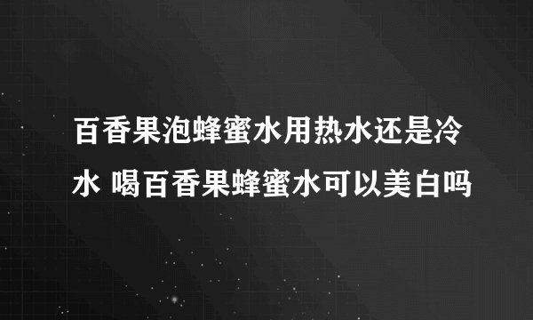 百香果泡蜂蜜水用热水还是冷水 喝百香果蜂蜜水可以美白吗