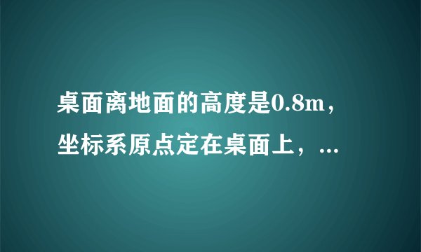桌面离地面的高度是0.8m,坐标系原点定在桌面上,向下方向为坐标轴的正方向,如图所示。通过测量,确定图中A. 的坐标。