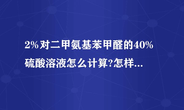 2%对二甲氨基苯甲醛的40%硫酸溶液怎么计算?怎样配制?麻烦赶快帮我解解？