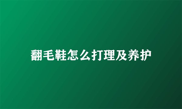 翻毛鞋怎么打理及养护