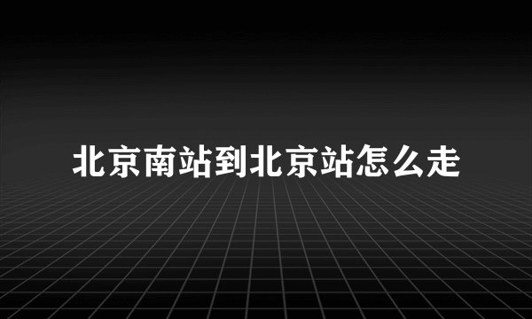 北京南站到北京站怎么走