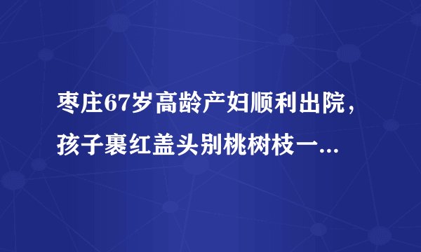 枣庄67岁高龄产妇顺利出院，孩子裹红盖头别桃树枝一起回家, 你怎么看？