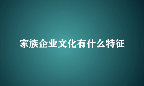家族企业文化有什么特征