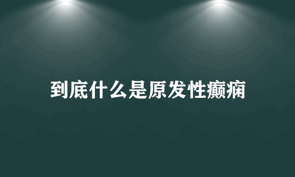 到底什么是原发性癫痫