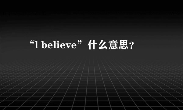 “l believe”什么意思？