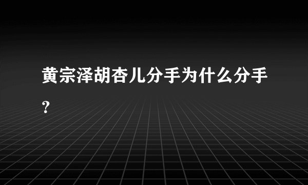 黄宗泽胡杏儿分手为什么分手？