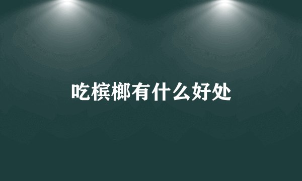 吃槟榔有什么好处
