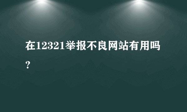 在12321举报不良网站有用吗？