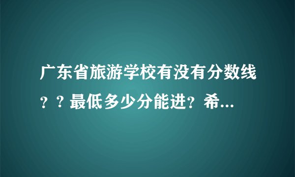 广东省旅游学校有没有分数线？? 最低多少分能进？希望广旅的学长、学姐们能告诉我。 谢谢！！