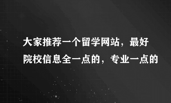 大家推荐一个留学网站，最好院校信息全一点的，专业一点的