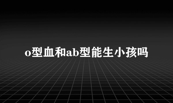 o型血和ab型能生小孩吗