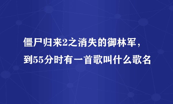 僵尸归来2之消失的御林军，到55分时有一首歌叫什么歌名