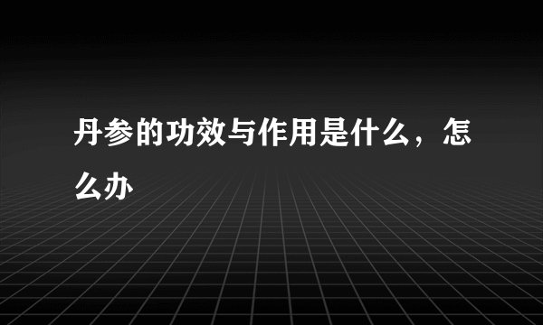 丹参的功效与作用是什么，怎么办