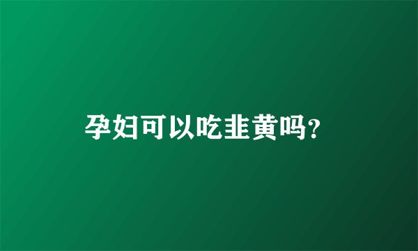 孕妇可以吃韭黄吗？