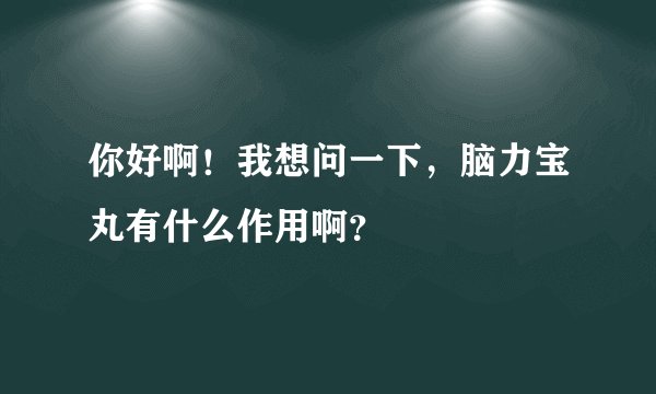 你好啊！我想问一下，脑力宝丸有什么作用啊？