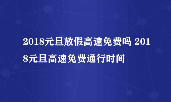 2018元旦放假高速免费吗 2018元旦高速免费通行时间