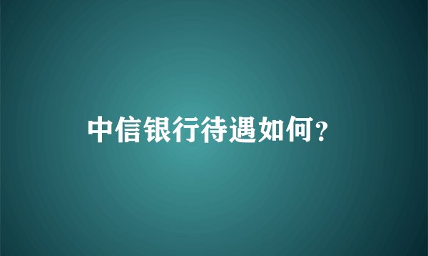 中信银行待遇如何？