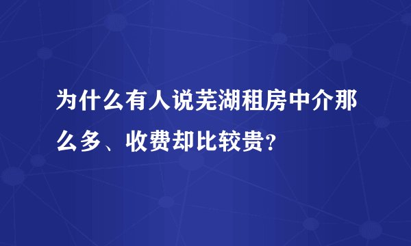 为什么有人说芜湖租房中介那么多、收费却比较贵？