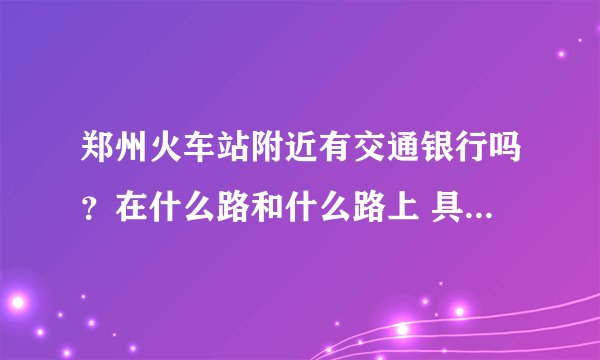郑州火车站附近有交通银行吗？在什么路和什么路上 具体有什么建筑吗？