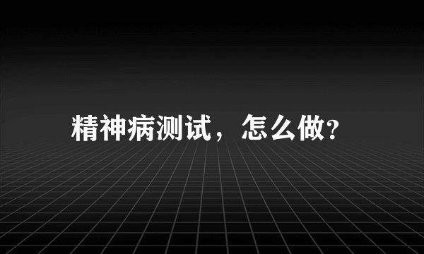 精神病测试，怎么做？