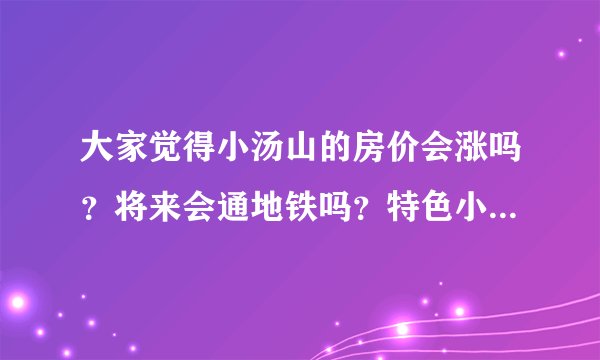 大家觉得小汤山的房价会涨吗？将来会通地铁吗？特色小镇规划如何？