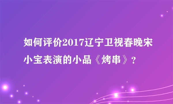 如何评价2017辽宁卫视春晚宋小宝表演的小品《烤串》？