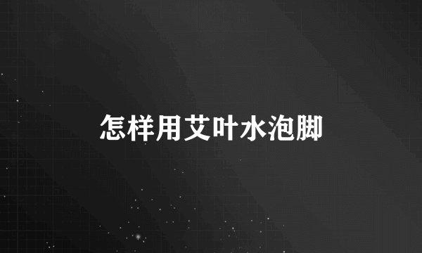 怎样用艾叶水泡脚