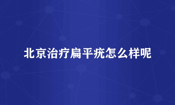 北京治疗扁平疣怎么样呢